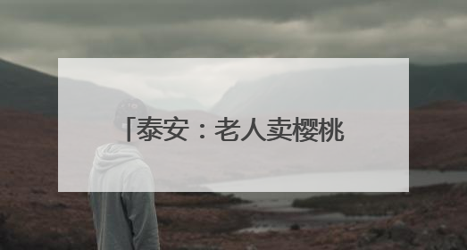 泰安：老人卖樱桃挣得2000余元被孙子网络充值 民警帮忙联系退回